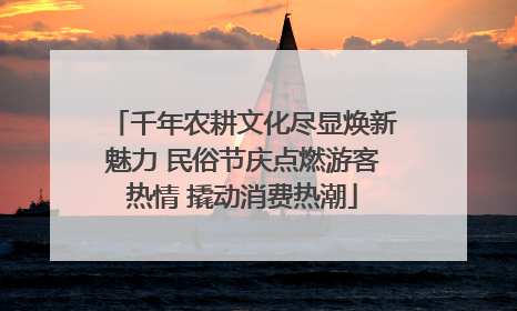 千年农耕文化尽显焕新魅力 民俗节庆点燃游客热情 撬动消费热潮